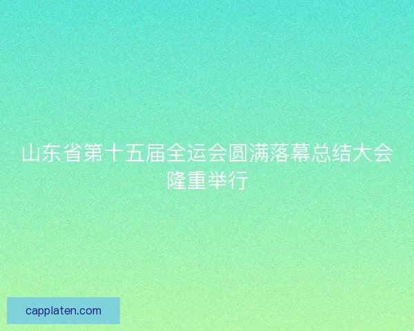 山东省第十五届全运会圆满落幕总结大会隆重举行