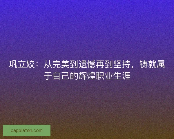 巩立姣：从完美到遗憾再到坚持，铸就属于自己的辉煌职业生涯
