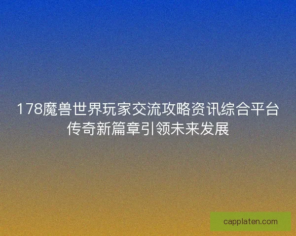 178魔兽世界玩家交流攻略资讯综合平台传奇新篇章引领未来发展