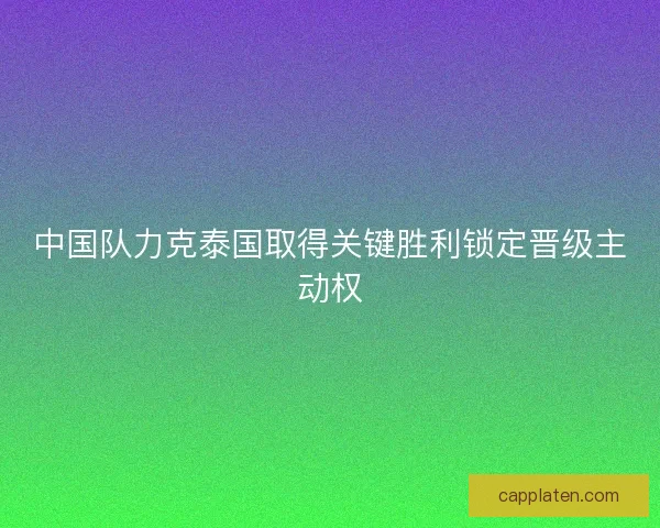中国队力克泰国取得关键胜利锁定晋级主动权