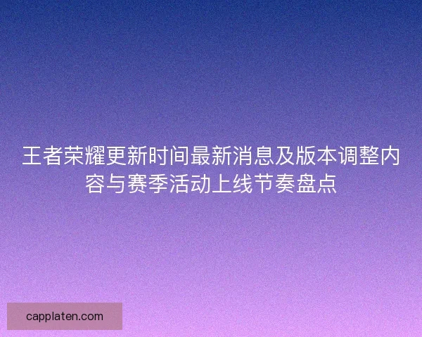 王者荣耀更新时间最新消息及版本调整内容与赛季活动上线节奏盘点