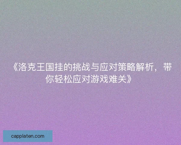 《洛克王国挂的挑战与应对策略解析，带你轻松应对游戏难关》