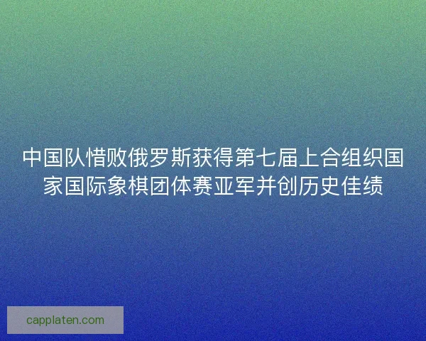 中国队惜败俄罗斯获得第七届上合组织国家国际象棋团体赛亚军并创历史佳绩