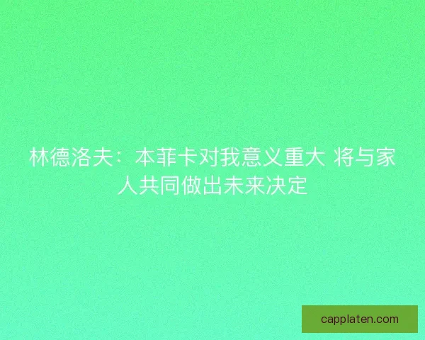 林德洛夫：本菲卡对我意义重大 将与家人共同做出未来决定