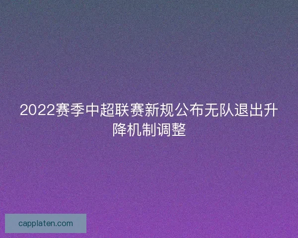 2022赛季中超联赛新规公布无队退出升降机制调整
