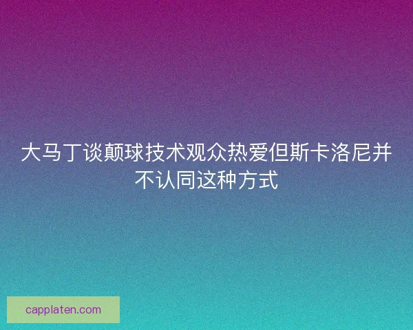 大马丁谈颠球技术观众热爱但斯卡洛尼并不认同这种方式
